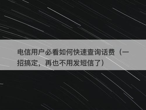 电信用户必看如何快速查询话费（一招搞定，再也不用发短信了）