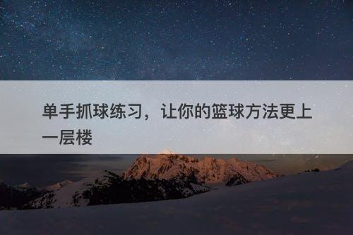 单手抓球练习，让你的篮球方法更上一层楼