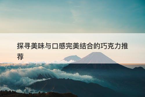 探寻美味与口感完美结合的巧克力推荐