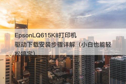 EpsonLQ615KII打印机驱动下载安装步骤详解（小白也能轻松搞定）