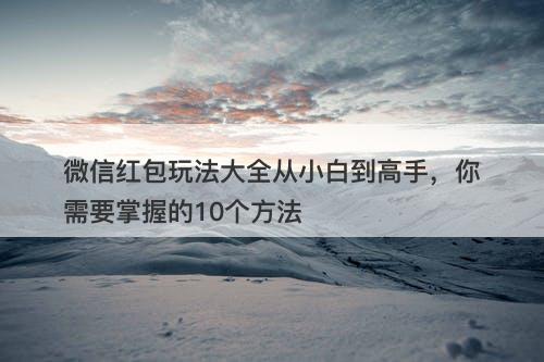 微信红包玩法大全从小白到高手，你需要掌握的10个方法