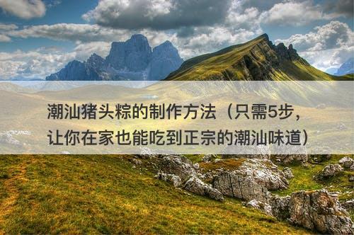 潮汕猪头粽的制作方法（只需5步，让你在家也能吃到正宗的潮汕味道）