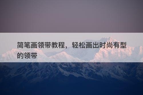 简笔画领带教程，轻松画出时尚有型的领带