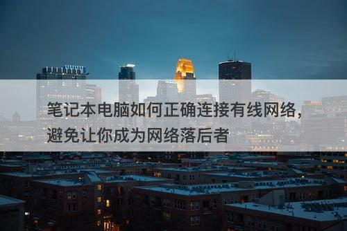笔记本电脑如何正确连接有线网络，避免让你成为网络落后者