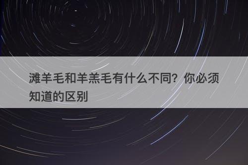 滩羊毛和羊羔毛有什么不同？你必须知道的区别