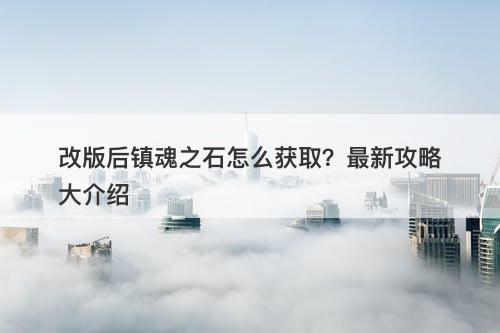 改版后镇魂之石怎么获取？最新攻略大介绍