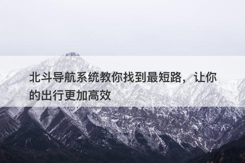 北斗导航系统教你找到最短路，让你的出行更加高效