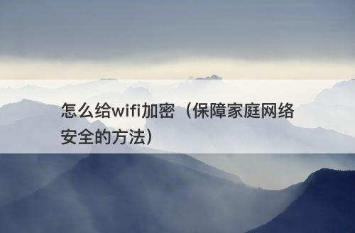 怎么给wifi加密（保障家庭网络安全的方法）