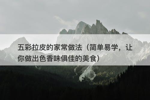 五彩拉皮的家常做法（简单易学，让你做出色香味俱佳的美食）