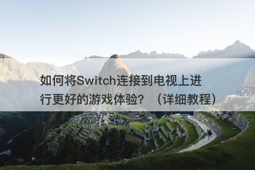 如何将Switch连接到电视上进行更好的游戏体验？（详细教程）