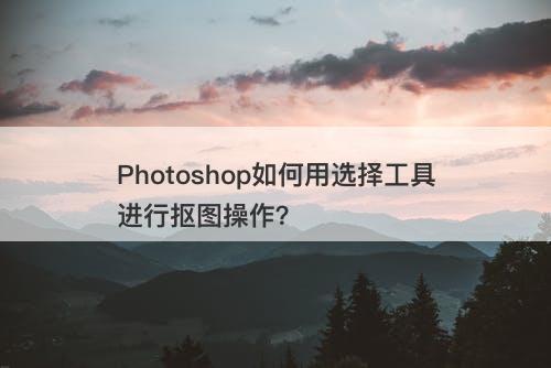 Photoshop如何用选择工具进行抠图操作？