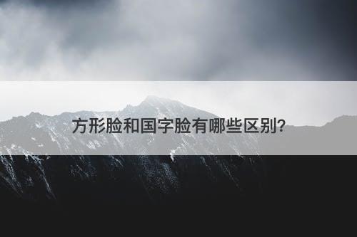 方形脸和国字脸有哪些区别？