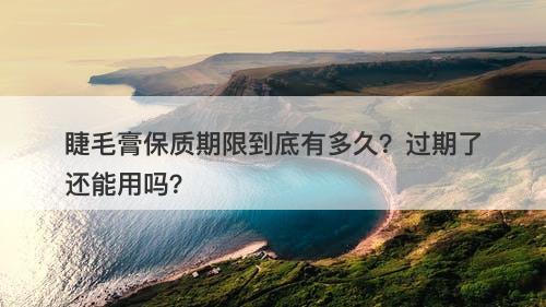 睫毛膏保质期限到底有多久？过期了还能用吗？
