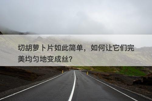 切胡萝卜片如此简单，如何让它们完美均匀地变成丝？