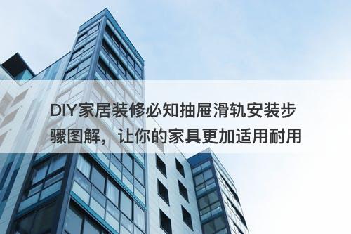 DIY家居装修必知抽屉滑轨安装步骤图解，让你的家具更加适用耐用