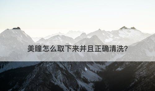 美瞳怎么取下来并且正确清洗？