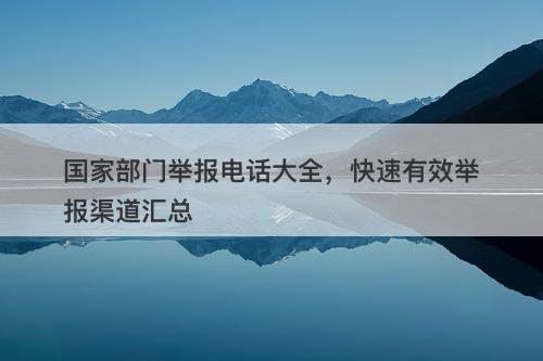 国家部门举报电话大全，快速有效举报渠道汇总