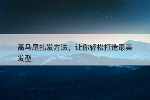 高马尾扎发方法，让你轻松打造最美发型