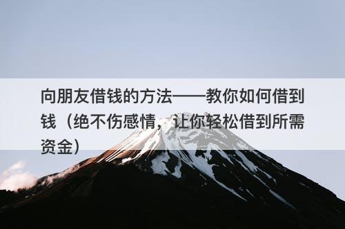 向朋友借钱的方法——教你如何借到钱（绝不伤感情，让你轻松借到所需资金）
