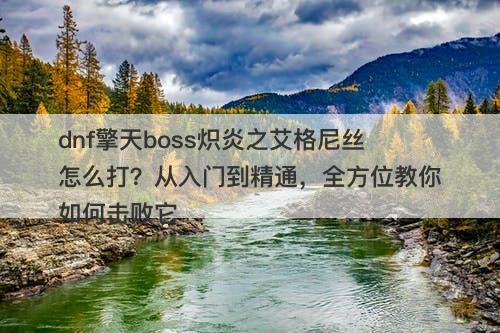 dnf擎天boss炽炎之艾格尼丝怎么打？从入门到精通，全方位教你如何击败它