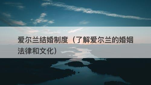 爱尔兰结婚制度（了解爱尔兰的婚姻法律和文化）