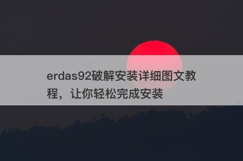 erdas92破解安装详细图文教程，让你轻松完成安装