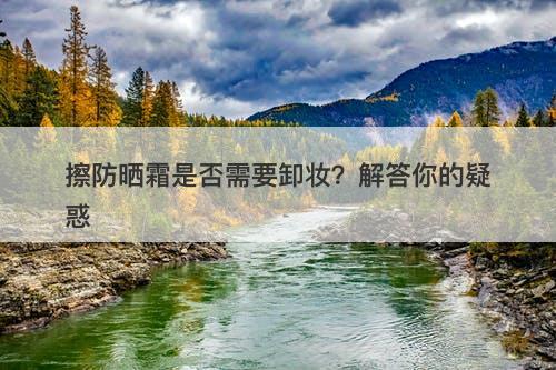 擦防晒霜是否需要卸妆？解答你的疑惑