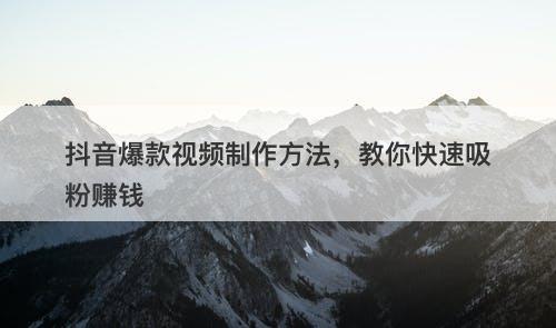 抖音爆款视频制作方法，教你快速吸粉赚钱