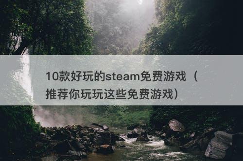 10款好玩的steam免费游戏（推荐你玩玩这些免费游戏）