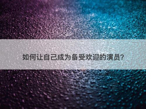 如何让自己成为备受欢迎的演员？
