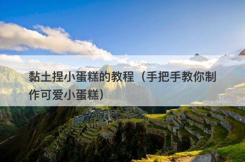 黏土捏小蛋糕的教程（手把手教你制作可爱小蛋糕）