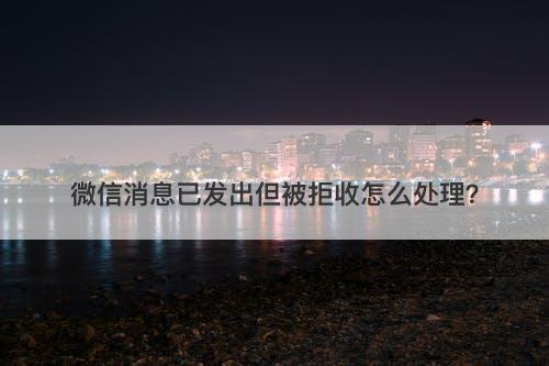 微信消息已发出但被拒收怎么处理？