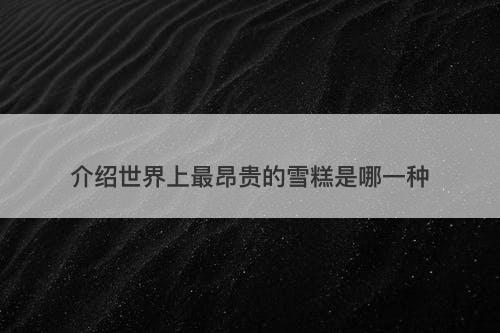 介绍世界上最昂贵的雪糕是哪一种