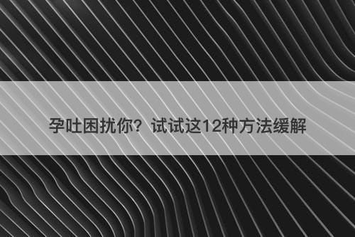 孕吐困扰你？试试这12种方法缓解