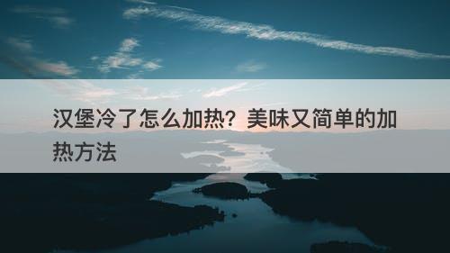 汉堡冷了怎么加热？美味又简单的加热方法