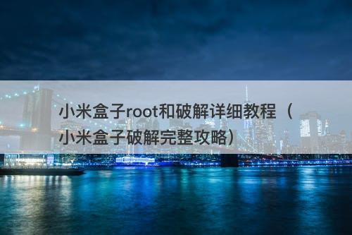 小米盒子root和破解详细教程（小米盒子破解完整攻略）