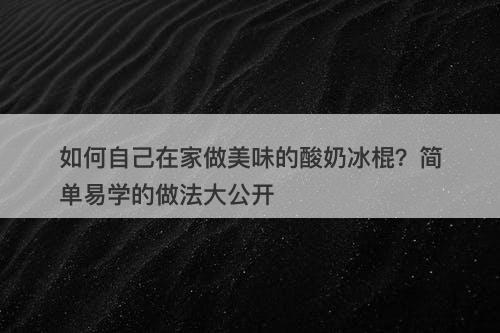 如何自己在家做美味的酸奶冰棍？简单易学的做法大公开