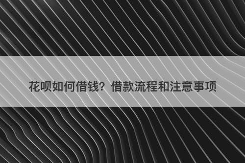 花呗如何借钱？借款流程和注意事项
