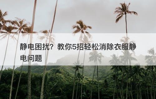 静电困扰？教你5招轻松消除衣服静电问题