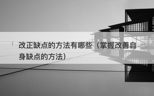 改正缺点的方法有哪些（掌握改善自身缺点的方法）