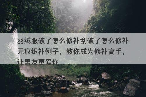 羽绒服破了怎么修补刮破了怎么修补无痕织补例子，教你成为修补高手，让男友更爱你