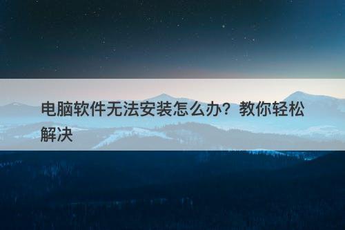 电脑软件无法安装怎么办？教你轻松解决