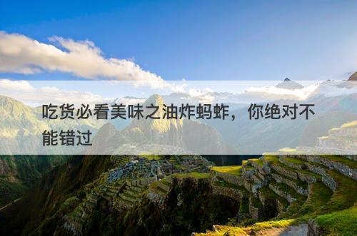 吃货必看美味之油炸蚂蚱，你绝对不能错过