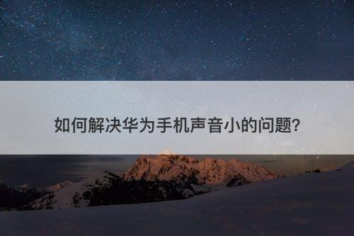 如何解决华为手机声音小的问题？
