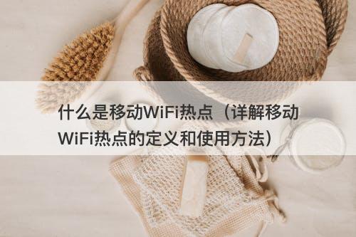 什么是移动WiFi热点（详解移动WiFi热点的定义和使用方法）