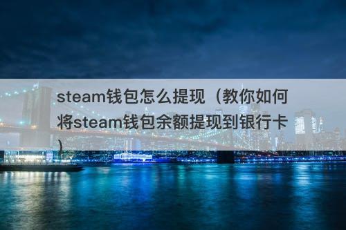 steam钱包怎么提现（教你如何将steam钱包余额提现到银行卡）