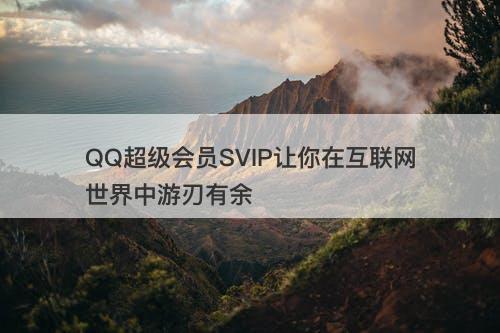 QQ超级会员SVIP让你在互联网世界中游刃有余