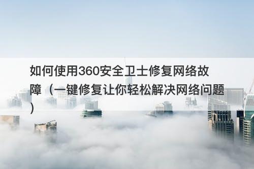 如何使用360安全卫士修复网络故障（一键修复让你轻松解决网络问题）-图1