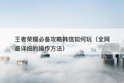王者荣耀必备攻略韩信如何玩（全网最详细的操作方法）-图1