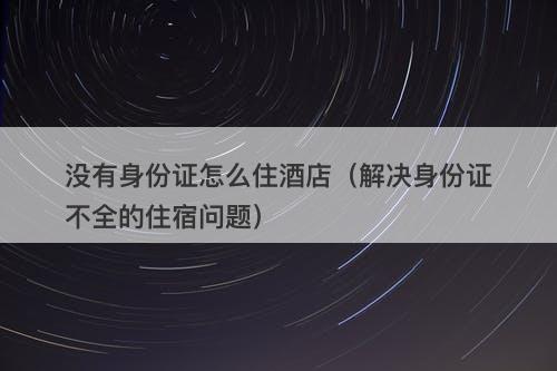 没有身份证怎么住酒店（解决身份证不全的住宿问题）